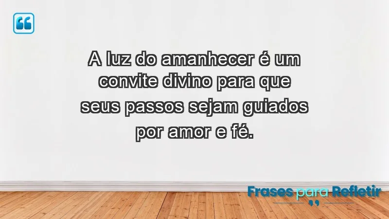 - A luz do amanhecer é um convite divino para que seus passos sejam guiados por amor e fé.