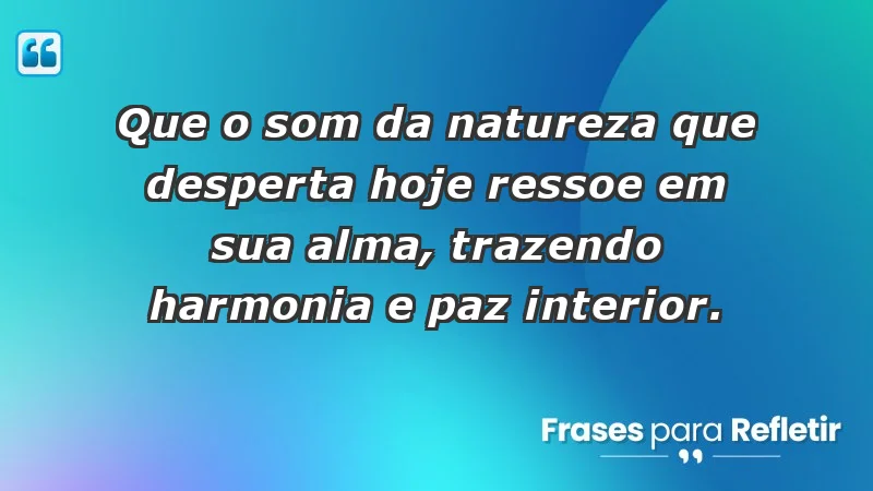 - Que o som da natureza que desperta hoje ressoe em sua alma, trazendo harmonia e paz interior.