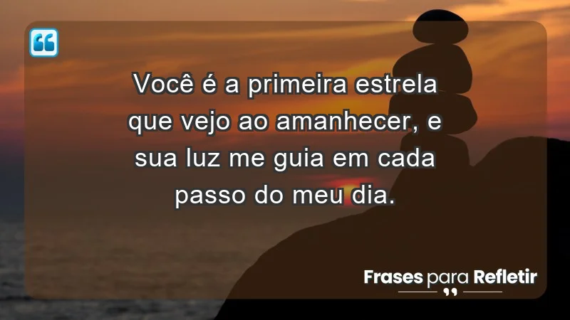 - Você é a primeira estrela que vejo ao amanhecer, e sua luz me guia em cada passo do meu dia.