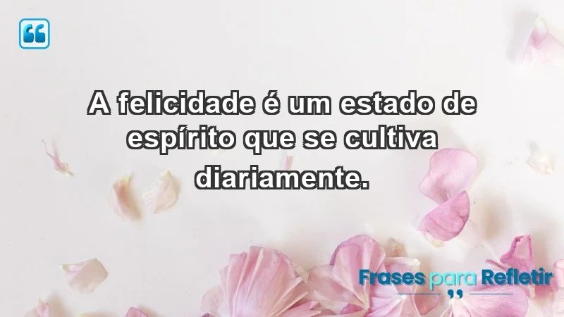 - A felicidade é um estado de espírito que se cultiva diariamente.