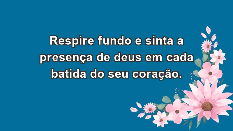 - Respire fundo e sinta a presença de Deus em cada batida do seu coração.