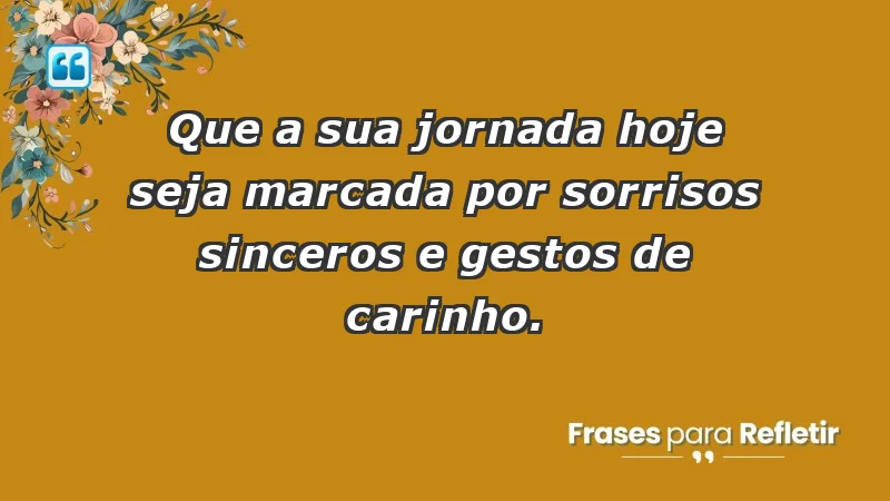 - Que a sua jornada hoje seja marcada por sorrisos sinceros e gestos de carinho.