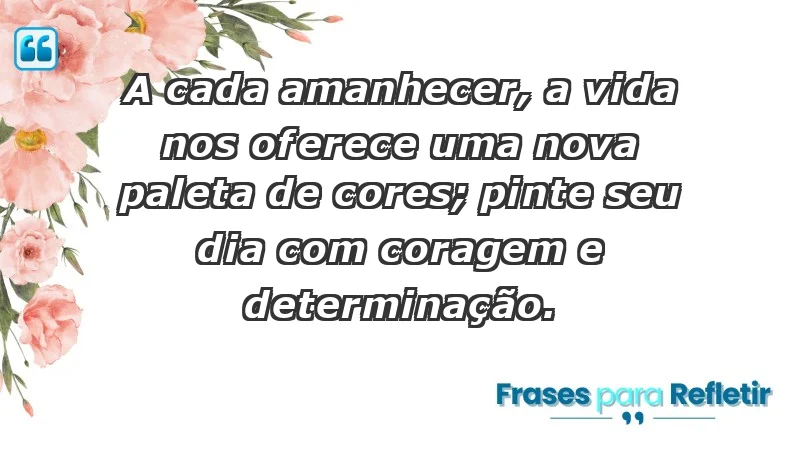 - A cada amanhecer, a vida nos oferece uma nova paleta de cores; pinte seu dia com coragem e determinação.