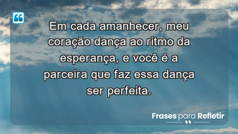 - Em cada amanhecer, meu coração dança ao ritmo da esperança, e você é a parceira que faz essa dança ser perfeita.