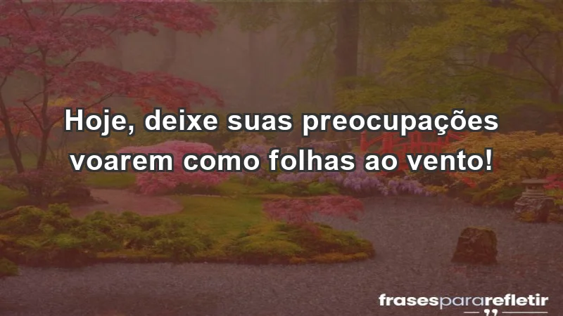 - Hoje, deixe suas preocupações voarem como folhas ao vento!