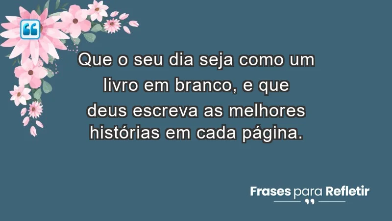 - Que o seu dia seja como um livro em branco, e que Deus escreva as melhores histórias em cada página.