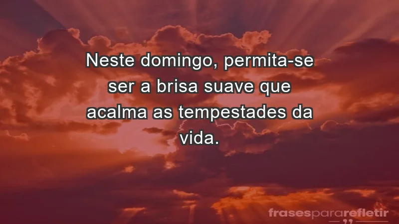 - Neste domingo, permita-se ser a brisa suave que acalma as tempestades da vida.