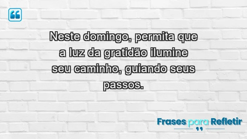 - Neste domingo, permita que a luz da gratidão ilumine seu caminho, guiando seus passos.