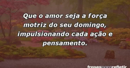 Que o amor seja a força motriz do seu domingo, impulsionando cada ação e pensamento.