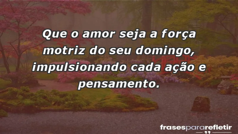 - Que o amor seja a força motriz do seu domingo, impulsionando cada ação e pensamento.