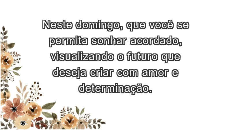 - Neste domingo, que você se permita sonhar acordado, visualizando o futuro que deseja criar com amor e determinação.