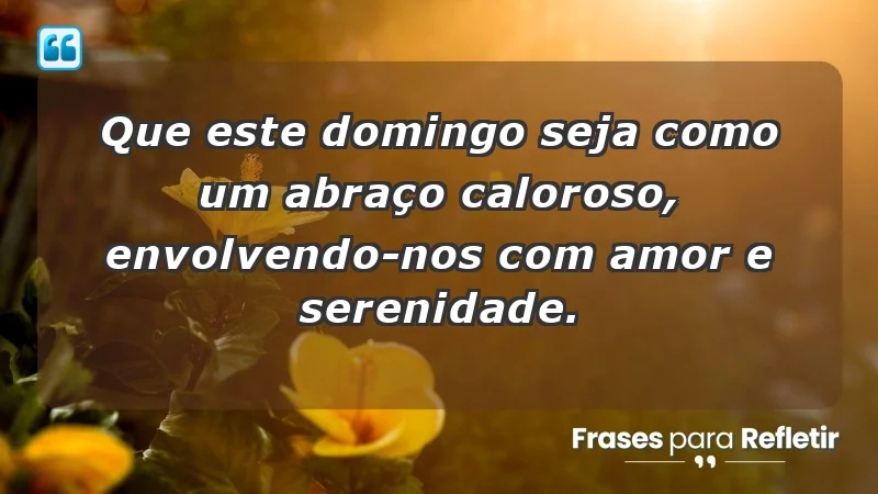 - Que este domingo seja como um abraço caloroso, envolvendo-nos com amor e serenidade.