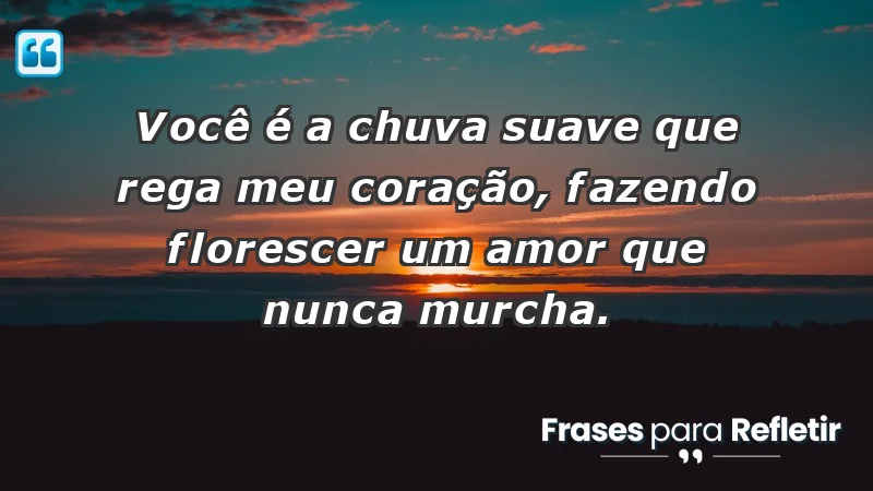 - Você é a chuva suave que rega meu coração, fazendo florescer um amor que nunca murcha.