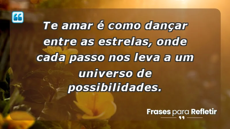 - Te amar é como dançar entre as estrelas, onde cada passo nos leva a um universo de possibilidades.