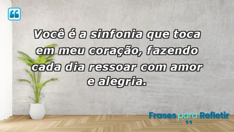 - Você é a sinfonia que toca em meu coração, fazendo cada dia ressoar com amor e alegria.