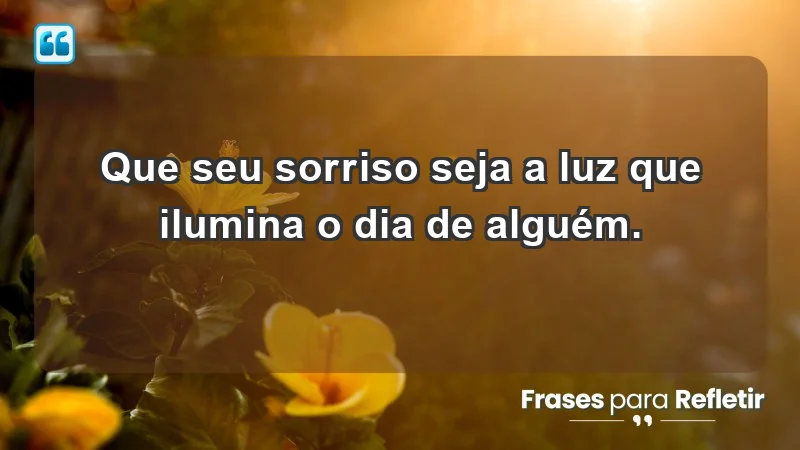 - Que seu sorriso seja a luz que ilumina o dia de alguém.