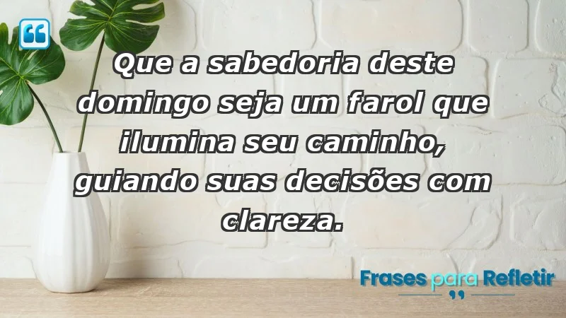 - Que a sabedoria deste domingo seja um farol que ilumina seu caminho, guiando suas decisões com clareza.