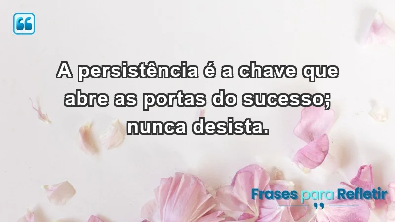 - A persistência é a chave que abre as portas do sucesso; nunca desista.