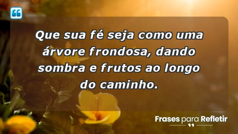 - Que sua fé seja como uma árvore frondosa, dando sombra e frutos ao longo do caminho.