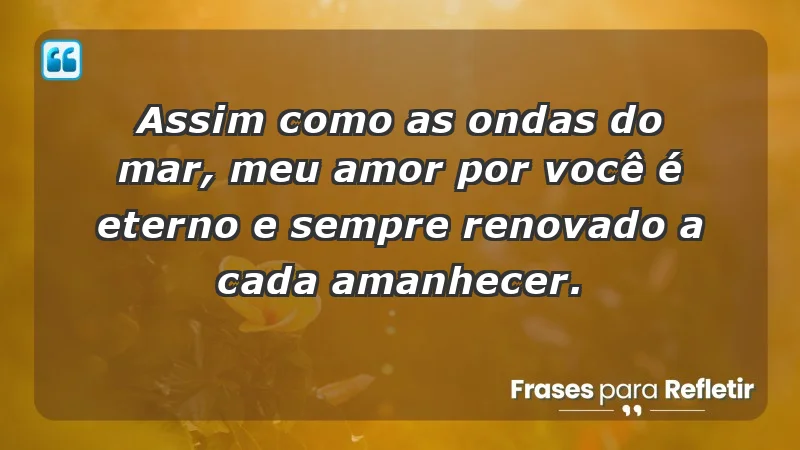 - Assim como as ondas do mar, meu amor por você é eterno e sempre renovado a cada amanhecer.