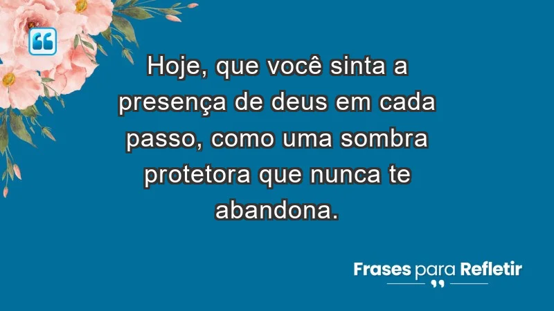 - Hoje, que você sinta a presença de Deus em cada passo, como uma sombra protetora que nunca te abandona.