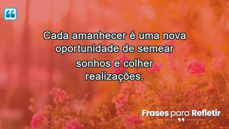 - Cada amanhecer é uma nova oportunidade de semear sonhos e colher realizações.