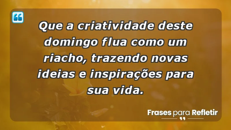 - Que a criatividade deste domingo flua como um riacho, trazendo novas ideias e inspirações para sua vida.