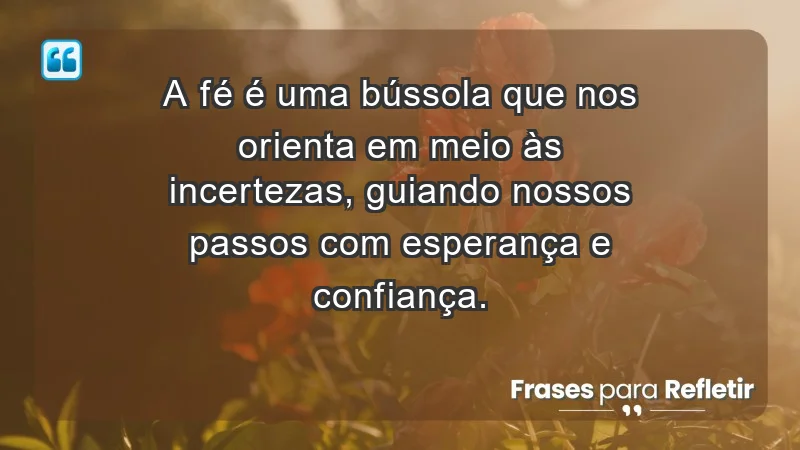 - A fé é uma bússola que nos orienta em meio às incertezas, guiando nossos passos com esperança e confiança.