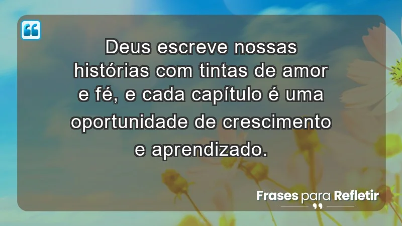 - Deus escreve nossas histórias com tintas de amor e fé, e cada capítulo é uma oportunidade de crescimento e aprendizado.