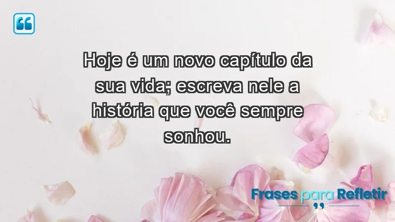 - Hoje é um novo capítulo da sua vida; escreva nele a história que você sempre sonhou.