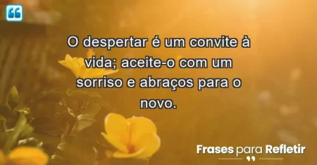 O despertar é um convite à vida; aceite-o com um sorriso e abraços para o novo.