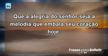 Que a alegria do Senhor seja a melodia que embala seu coração hoje.