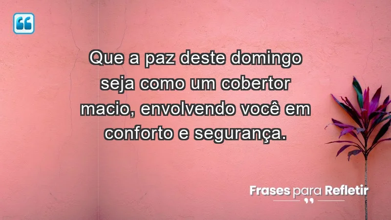 - Que a paz deste domingo seja como um cobertor macio, envolvendo você em conforto e segurança.