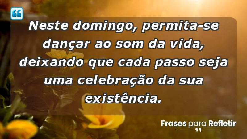 - Neste domingo, permita-se dançar ao som da vida, deixando que cada passo seja uma celebração da sua existência.