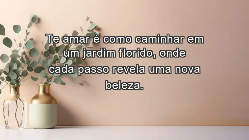 - Te amar é como caminhar em um jardim florido, onde cada passo revela uma nova beleza.