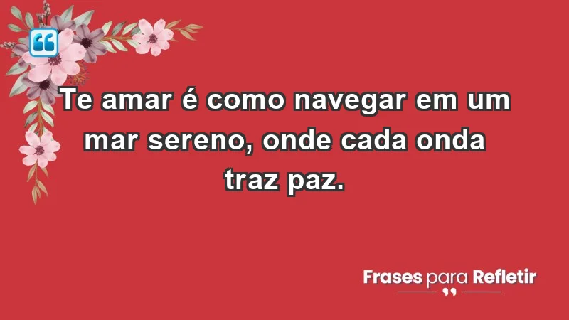 - Te amar é como navegar em um mar sereno, onde cada onda traz paz.