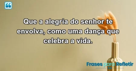 Que a alegria do Senhor te envolva, como uma dança que celebra a vida.