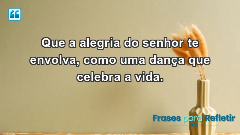 - Que a alegria do Senhor te envolva, como uma dança que celebra a vida.