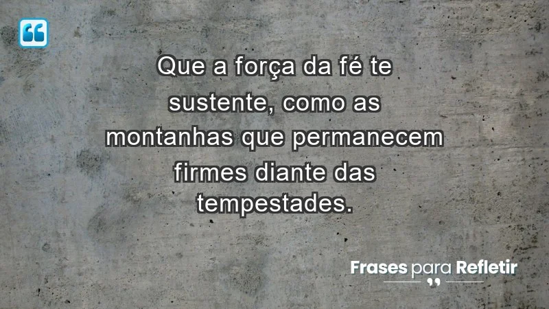 - Que a força da fé te sustente, como as montanhas que permanecem firmes diante das tempestades.