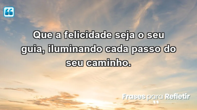 - Que a felicidade seja o seu guia, iluminando cada passo do seu caminho.