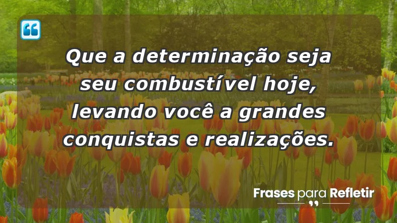 - Que a determinação seja seu combustível hoje, levando você a grandes conquistas e realizações.