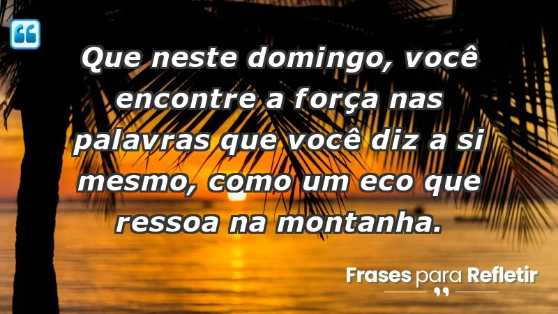 - Que neste domingo, você encontre a força nas palavras que você diz a si mesmo, como um eco que ressoa na montanha.