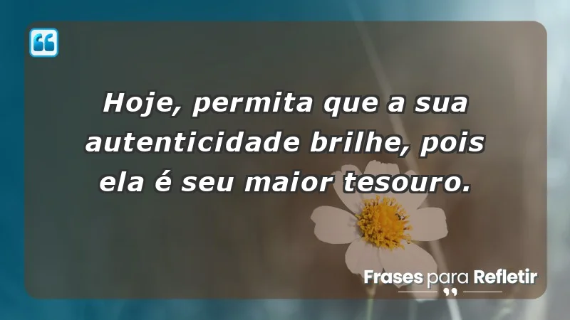 - Hoje, permita que a sua autenticidade brilhe, pois ela é seu maior tesouro.