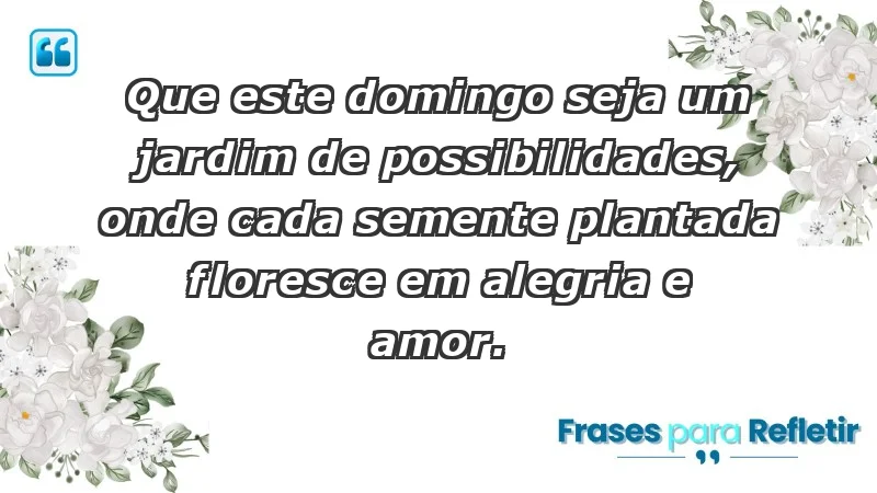 - Que este domingo seja um jardim de possibilidades, onde cada semente plantada floresce em alegria e amor.