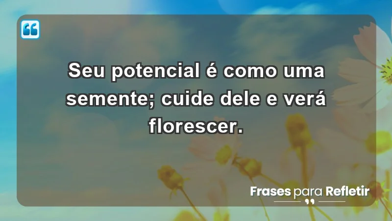 - Seu potencial é como uma semente; cuide dele e verá florescer.