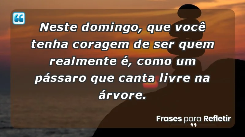 - Neste domingo, que você tenha coragem de ser quem realmente é, como um pássaro que canta livre na árvore.