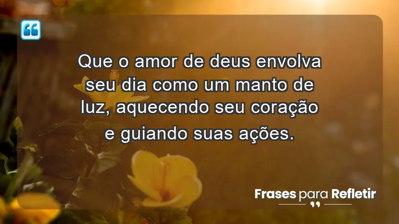 - Que o amor de Deus envolva seu dia como um manto de luz, aquecendo seu coração e guiando suas ações.