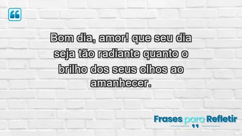 - Bom dia, amor! Que seu dia seja tão radiante quanto o brilho dos seus olhos ao amanhecer.