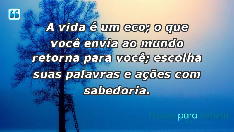 - A vida é um eco; o que você envia ao mundo retorna para você; escolha suas palavras e ações com sabedoria.