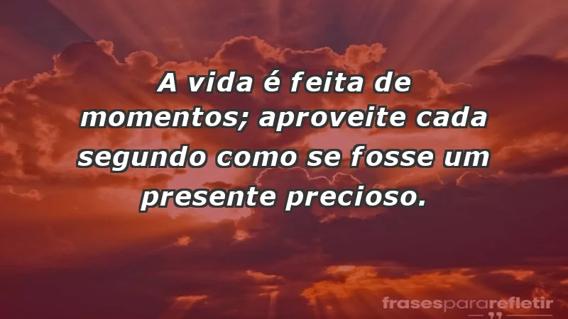 - A vida é feita de momentos; aproveite cada segundo como se fosse um presente precioso.